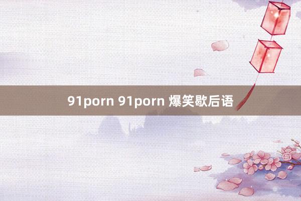 91porn 91porn 爆笑歇后语