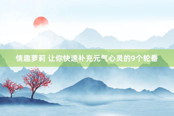 情趣萝莉 让你快速补充元气心灵的9个轮番