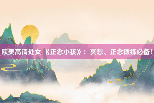 欧美高清处女 《正念小孩》：冥想、正念锻练必备！