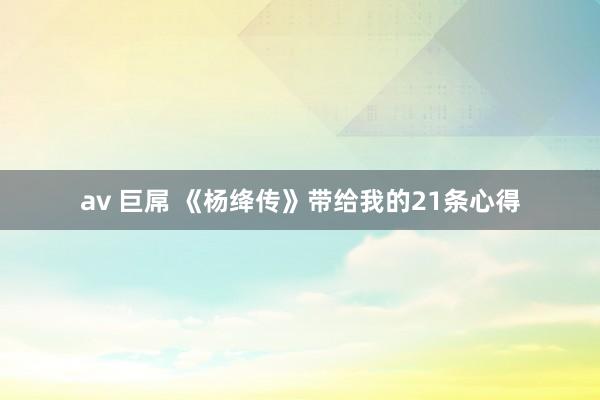 av 巨屌 《杨绛传》带给我的21条心得