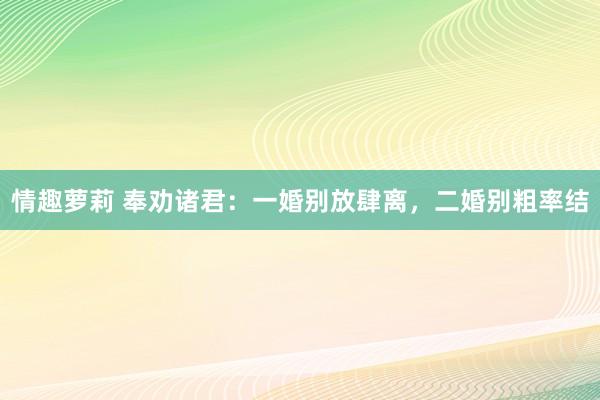 情趣萝莉 奉劝诸君：一婚别放肆离，二婚别粗率结
