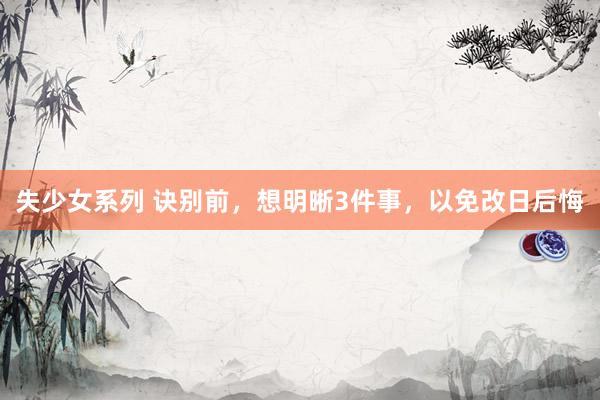 失少女系列 诀别前，想明晰3件事，以免改日后悔
