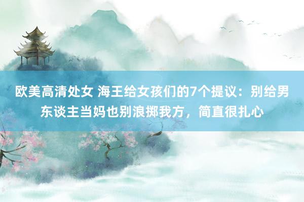 欧美高清处女 海王给女孩们的7个提议：别给男东谈主当妈也别浪掷我方，简直很扎心