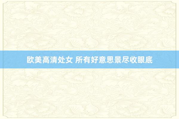 欧美高清处女 所有好意思景尽收眼底