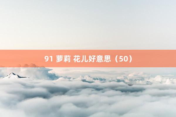 91 萝莉 花儿好意思（50）