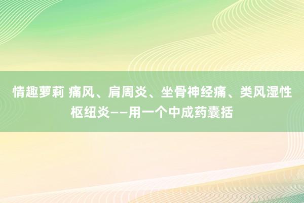 情趣萝莉 痛风、肩周炎、坐骨神经痛、类风湿性枢纽炎——用一个中成药囊括