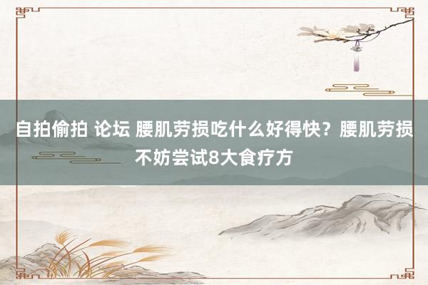 自拍偷拍 论坛 腰肌劳损吃什么好得快？腰肌劳损不妨尝试8大食疗方