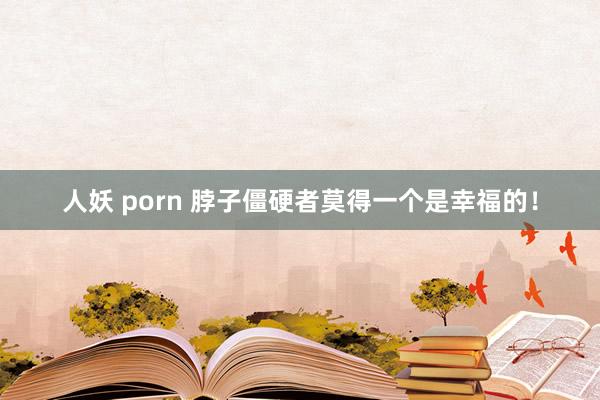 人妖 porn 脖子僵硬者莫得一个是幸福的!