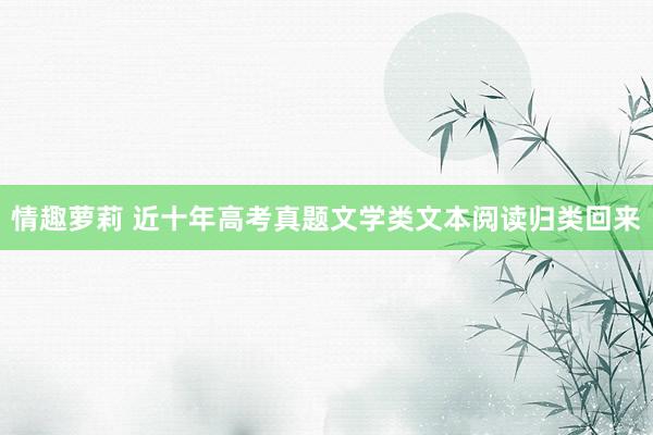 情趣萝莉 近十年高考真题文学类文本阅读归类回来