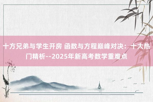 十方兄弟与学生开房 函数与方程巅峰对决：十大热门精析--2025年新高考数学重难点
