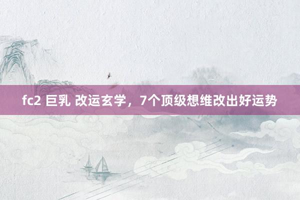 fc2 巨乳 改运玄学，7个顶级想维改出好运势