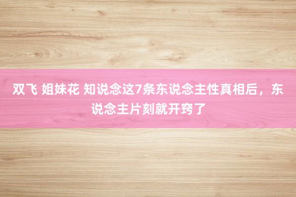 双飞 姐妹花 知说念这7条东说念主性真相后，东说念主片刻就开窍了