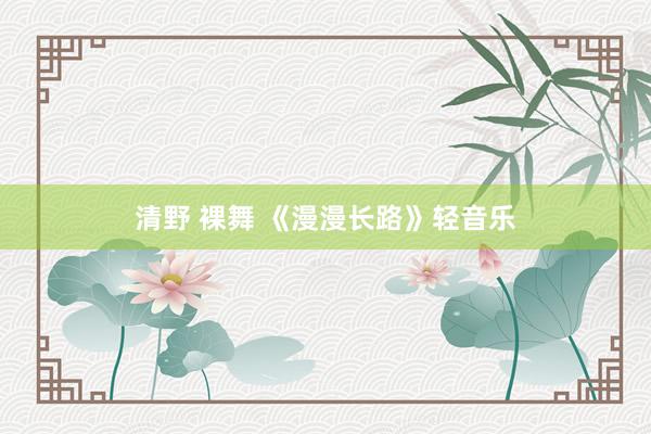 清野 裸舞 《漫漫长路》轻音乐