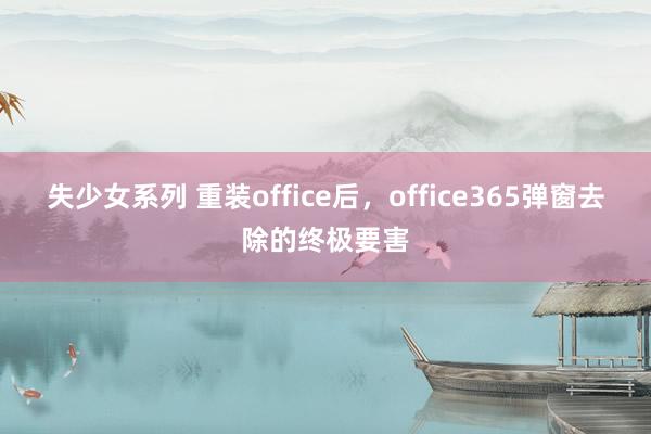 失少女系列 重装office后，office365弹窗去除的终极要害
