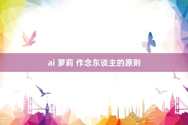 ai 萝莉 作念东谈主的原则