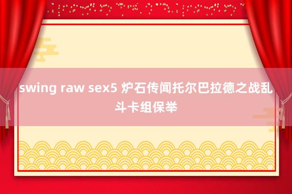 swing raw sex5 炉石传闻托尔巴拉德之战乱斗卡组保举