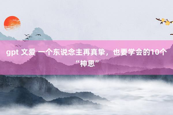 gpt 文爱 一个东说念主再真挚，也要学会的10个“神思”