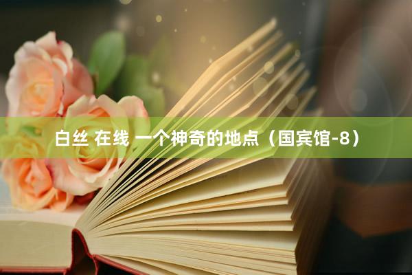 白丝 在线 一个神奇的地点（国宾馆-8）