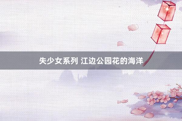 失少女系列 江边公园花的海洋