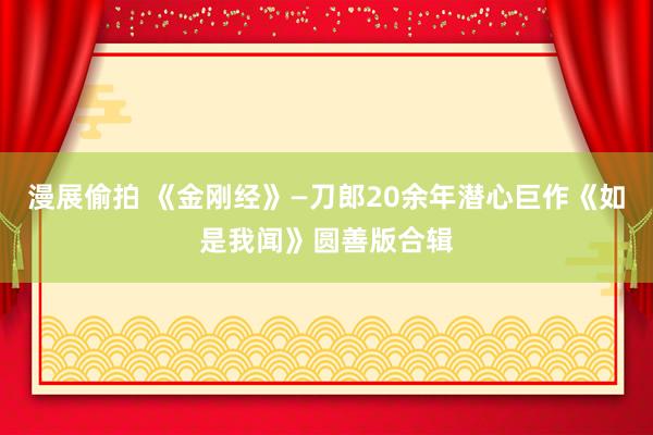 漫展偷拍 《金刚经》—刀郎20余年潜心巨作《如是我闻》圆善版合辑