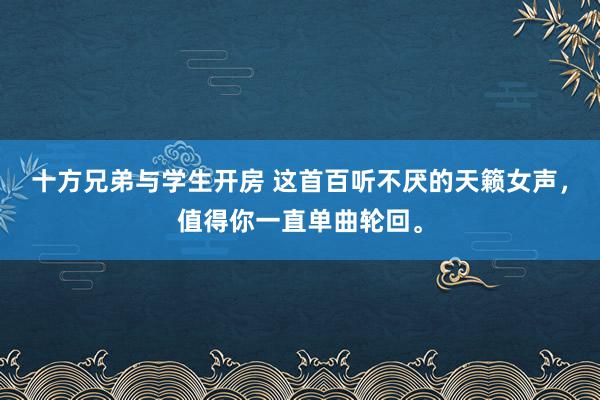 十方兄弟与学生开房 这首百听不厌的天籁女声，值得你一直单曲轮回。