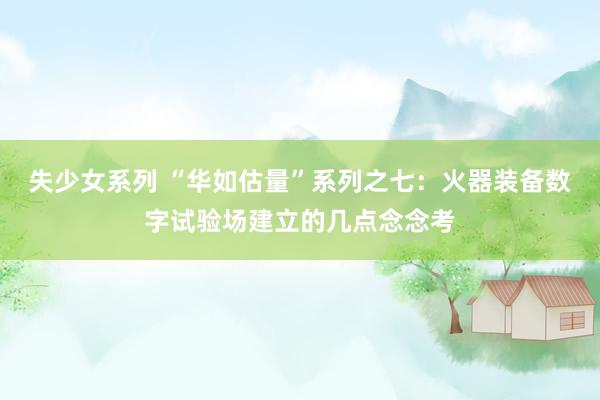 失少女系列 “华如估量”系列之七：火器装备数字试验场建立的几点念念考
