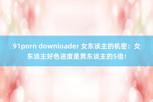 91porn downloader 女东谈主的机密：女东谈主好色进度是男东谈主的5倍！