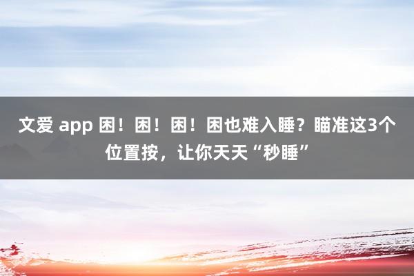 文爱 app 困！困！困！困也难入睡？瞄准这3个位置按，让你天天“秒睡”