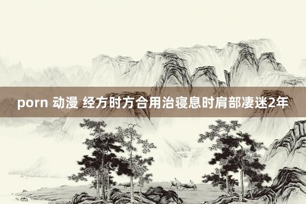 porn 动漫 经方时方合用治寝息时肩部凄迷2年