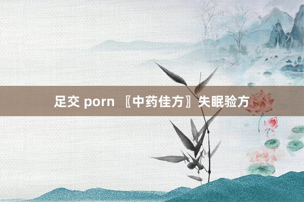 足交 porn 〖中药佳方〗失眠验方