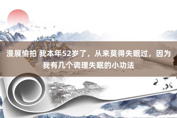 漫展偷拍 我本年52岁了,从来莫得失眠过,因为我有几个调理失眠的小功法