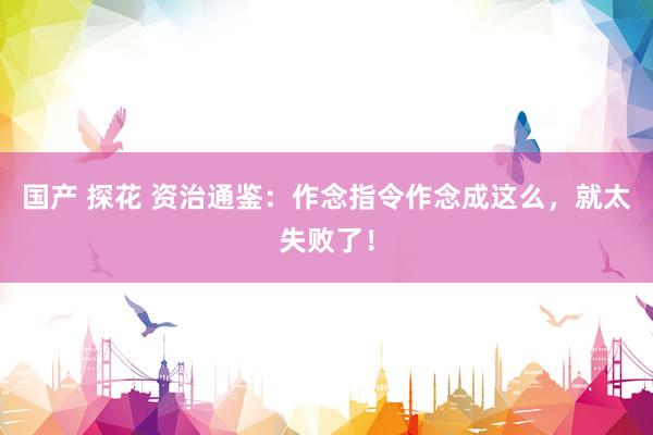 国产 探花 资治通鉴：作念指令作念成这么，就太失败了！