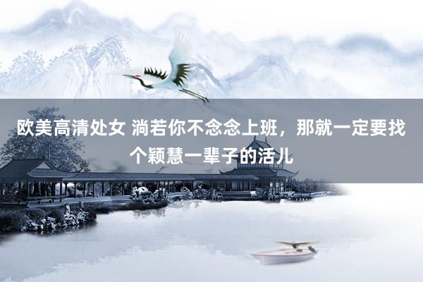 欧美高清处女 淌若你不念念上班，那就一定要找个颖慧一辈子的活