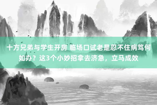 十方兄弟与学生开房 临场口试老是忍不住病笃何如办？这3个小妙