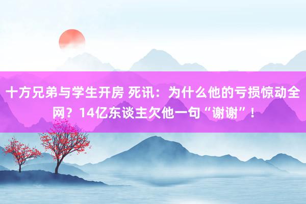 十方兄弟与学生开房 死讯：为什么他的亏损惊动全网？14亿东谈主欠他一句“谢谢”！
