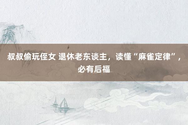 叔叔偷玩侄女 退休老东谈主，读懂“麻雀定律”，必有后福