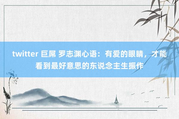 twitter 巨屌 罗志渊心语：有爱的眼睛，才能看到最好意