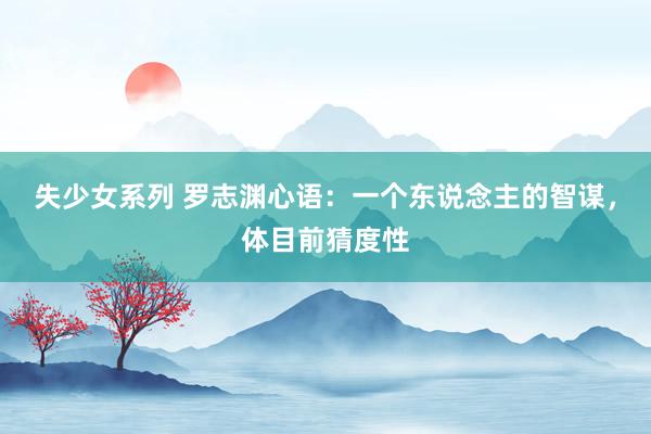 失少女系列 罗志渊心语：一个东说念主的智谋，体目前猜度性