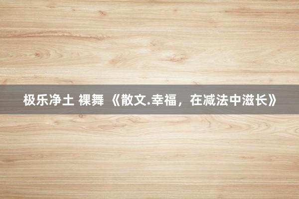 极乐净土 裸舞 《散文.幸福，在减法中滋长》