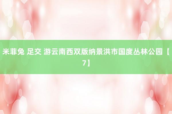 米菲兔 足交 游云南西双版纳景洪市国度丛林公园【7】