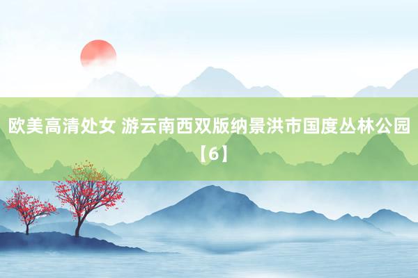欧美高清处女 游云南西双版纳景洪市国度丛林公园【6】