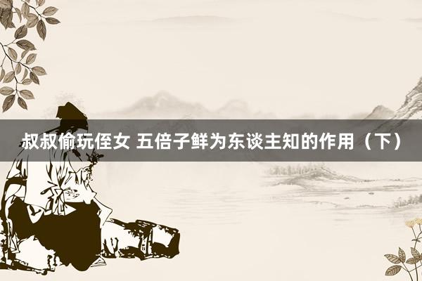 叔叔偷玩侄女 五倍子鲜为东谈主知的作用（下）