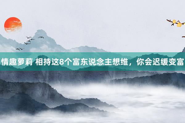  情趣萝莉 相持这8个富东说念主想维，你会迟缓变富