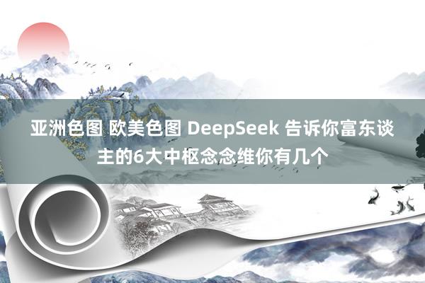 亚洲色图 欧美色图 DeepSeek 告诉你富东谈主的6大中