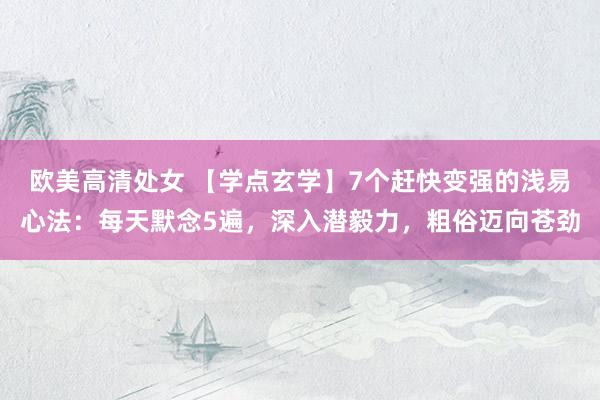   欧美高清处女 【学点玄学】7个赶快变强的浅易心法：每天默念5遍，深入潜毅力，粗俗迈向苍劲