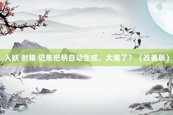 人妖 射精 记账把柄自动生成，太难了？（改善版）