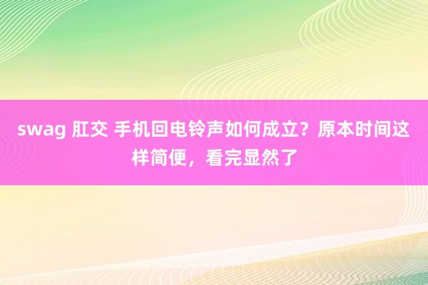 swag 肛交 手机回电铃声如何成立？原本时间这样简便，看完显然了