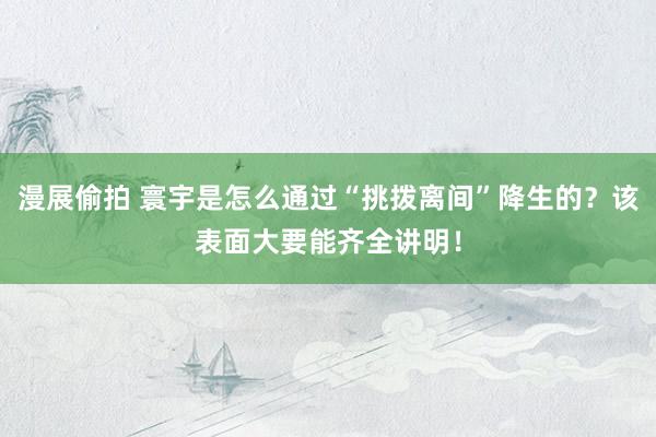 漫展偷拍 寰宇是怎么通过“挑拨离间”降生的？该表面大要能齐全讲明！