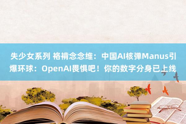 失少女系列 袼褙念念维：中国AI核弹Manus引爆环球：Op