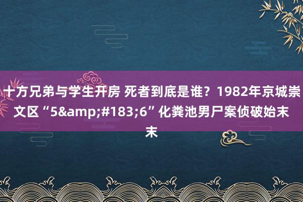 十方兄弟与学生开房 死者到底是谁？1982年京城崇文区“5&#183;6”化粪池男尸案侦破始末